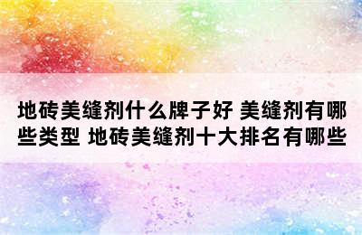 地砖美缝剂什么牌子好 美缝剂有哪些类型 地砖美缝剂十大排名有哪些